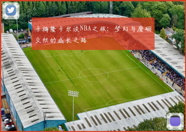 卡梅隆卡尔谈NBA之旅：梦幻与磨砺交织的成长之路