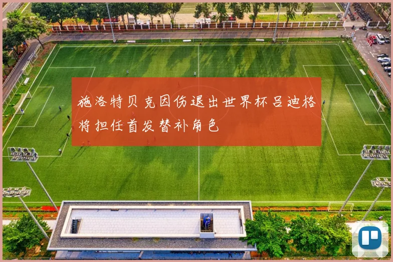 施洛特贝克因伤退出世界杯吕迪格将担任首发替补角色