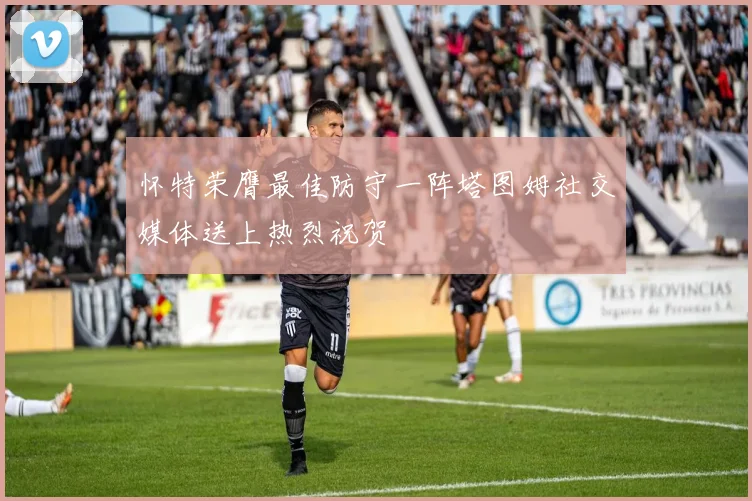 怀特荣膺最佳防守一阵塔图姆社交媒体送上热烈祝贺