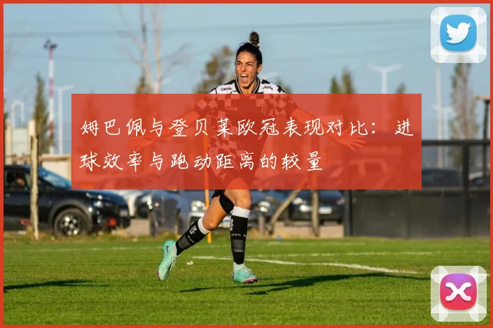 姆巴佩与登贝莱欧冠表现对比：进球效率与跑动距离的较量