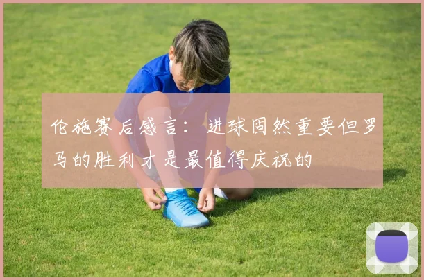 伦施赛后感言：进球固然重要但罗马的胜利才是最值得庆祝的
