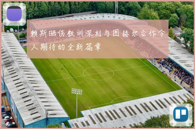 赖斯晒伤教训深刻与图赫尔合作令人期待的全新篇章