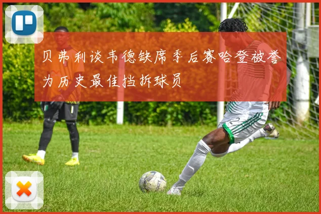 贝弗利谈韦德缺席季后赛哈登被誉为历史最佳挡拆球员