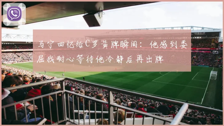 马宁回忆给C罗黄牌瞬间：他感到委屈我耐心等待他冷静后再出牌