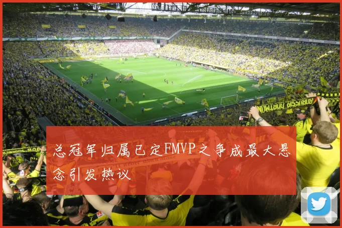 总冠军归属已定FMVP之争成最大悬念引发热议