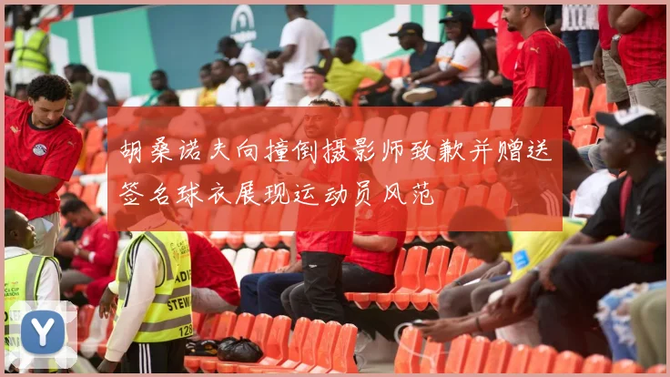 胡桑诺夫向撞倒摄影师致歉并赠送签名球衣展现运动员风范
