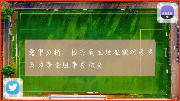 意甲分析：拉齐奥主场难敌对手罗马力争全胜争夺积分