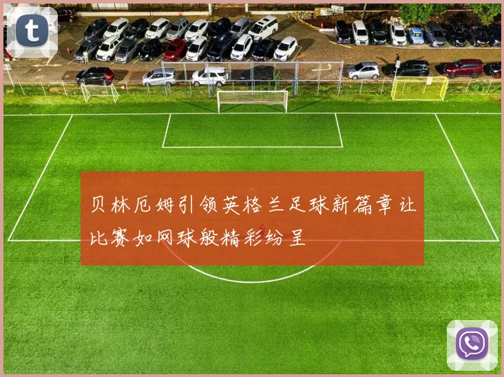 贝林厄姆引领英格兰足球新篇章让比赛如网球般精彩纷呈