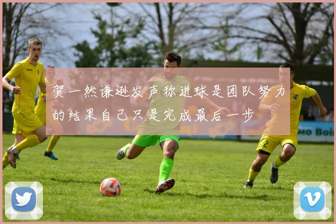 贺一然谦逊发声称进球是团队努力的结果自己只是完成最后一步