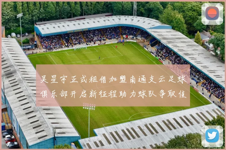 吴星宇正式租借加盟南通支云足球俱乐部开启新征程助力球队争取佳绩