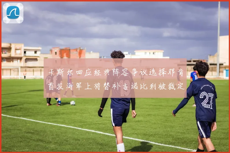 卡斯尔回应经典阵容争议选择邓肯首发海军上将替补吉诺比利被裁定论