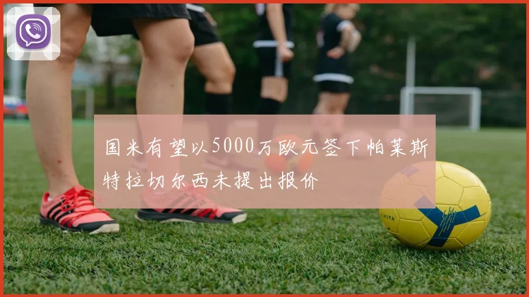 国米有望以5000万欧元签下帕莱斯特拉切尔西未提出报价