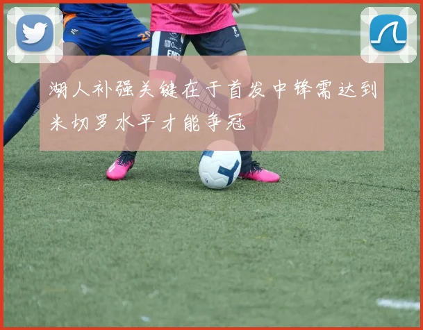 湖人补强关键在于首发中锋需达到米切罗水平才能争冠