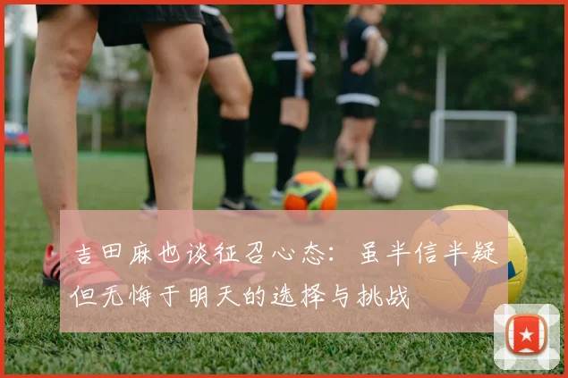 吉田麻也谈征召心态：虽半信半疑但无悔于明天的选择与挑战