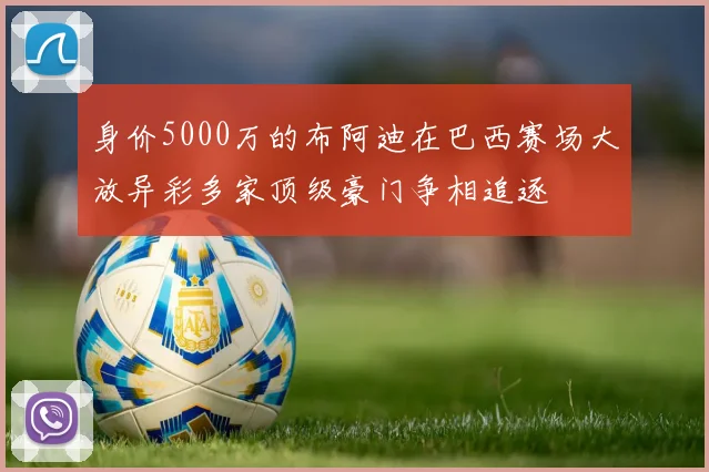 身价5000万的布阿迪在巴西赛场大放异彩多家顶级豪门争相追逐