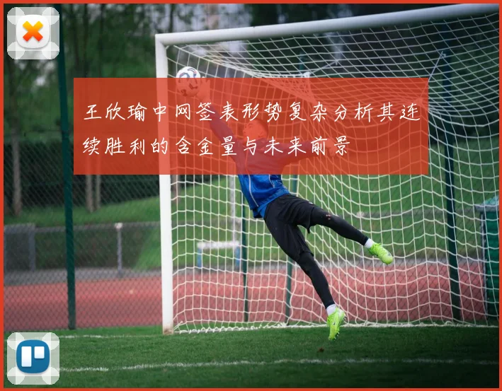 王欣瑜中网签表形势复杂分析其连续胜利的含金量与未来前景