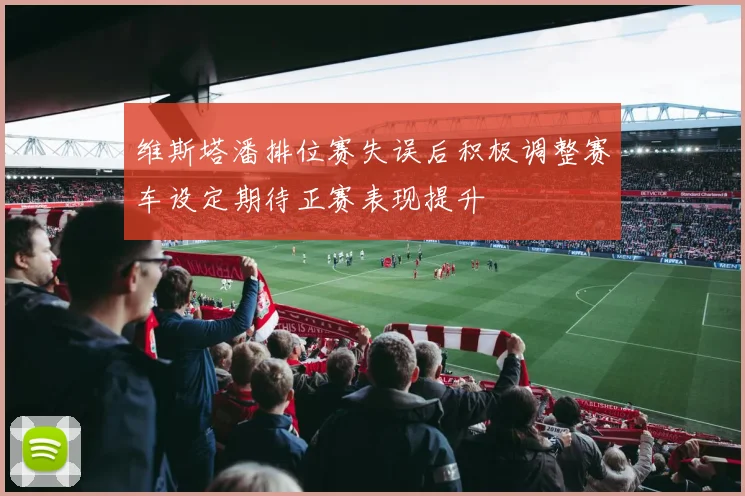 维斯塔潘排位赛失误后积极调整赛车设定期待正赛表现提升