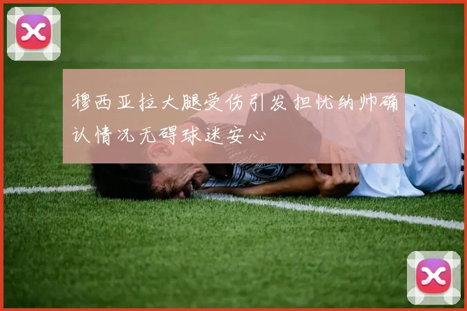 穆西亚拉大腿受伤引发担忧纳帅确认情况无碍球迷安心