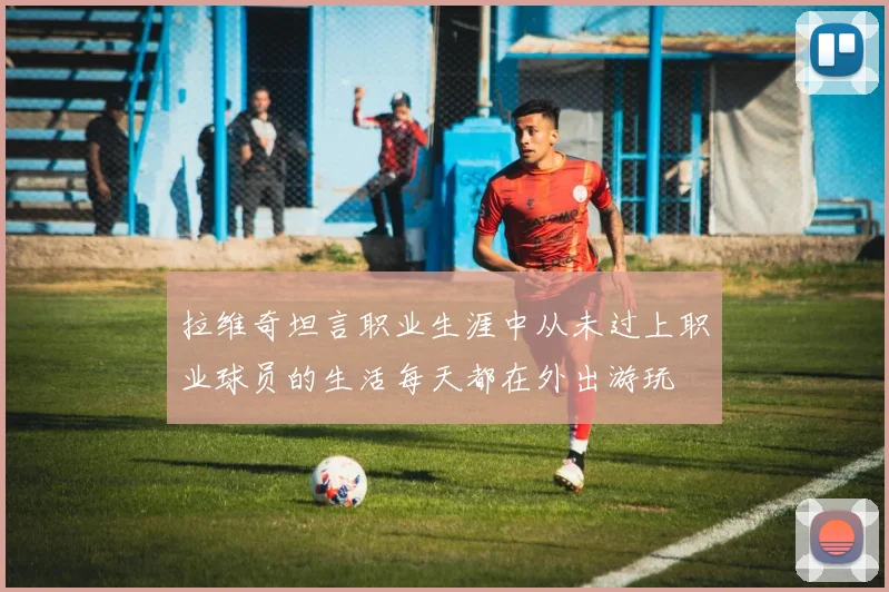 拉维奇坦言职业生涯中从未过上职业球员的生活每天都在外出游玩