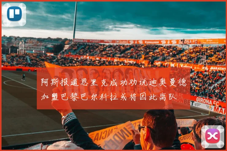 阿斯报道恩里克成功劝说迪奥曼德加盟巴黎巴尔科拉或将因此离队