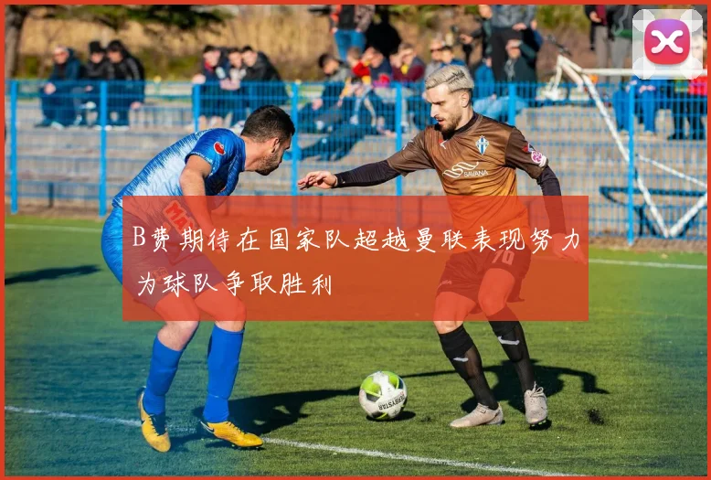 B费期待在国家队超越曼联表现努力为球队争取胜利