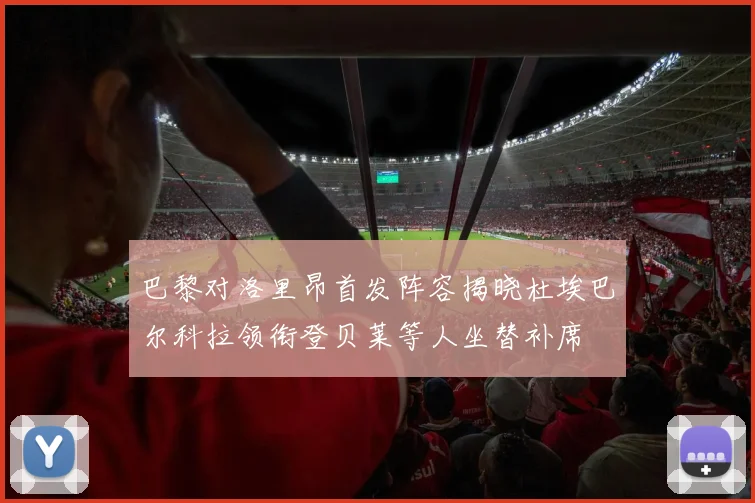 巴黎对洛里昂首发阵容揭晓杜埃巴尔科拉领衔登贝莱等人坐替补席