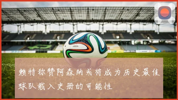 赖特称赞阿森纳或将成为历史最佳球队载入史册的可能性