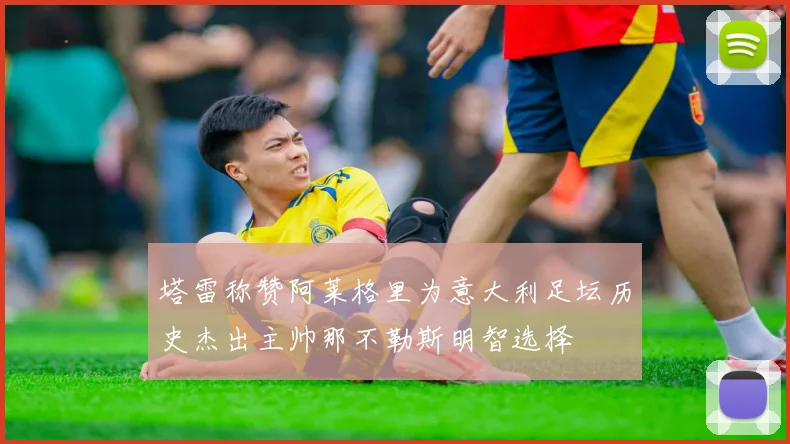 塔雷称赞阿莱格里为意大利足坛历史杰出主帅那不勒斯明智选择